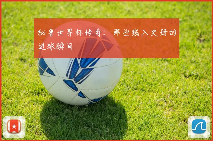 秘鲁世界杯传奇：那些载入史册的进球瞬间