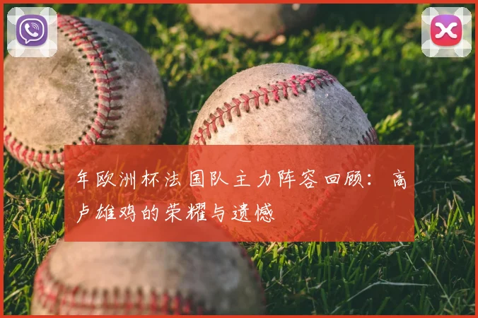 年欧洲杯法国队主力阵容回顾:高卢雄鸡的荣耀与遗憾