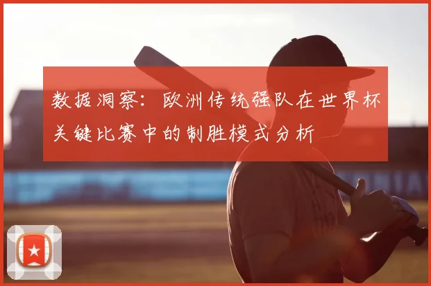 数据洞察:欧洲传统强队在世界杯关键比赛中的制胜模式分析