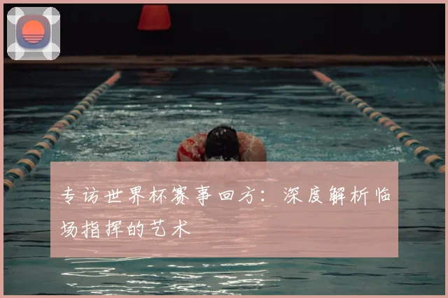 专访世界杯赛事回方:深度解析临场指挥的艺术