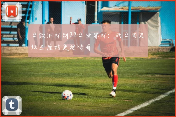 年欧洲杯到22年世界杯:两年间足坛王座的更迭传奇