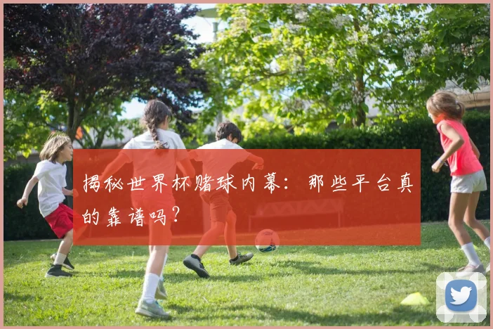 揭秘世界杯赌球内幕:那些平台真的靠谱吗?
