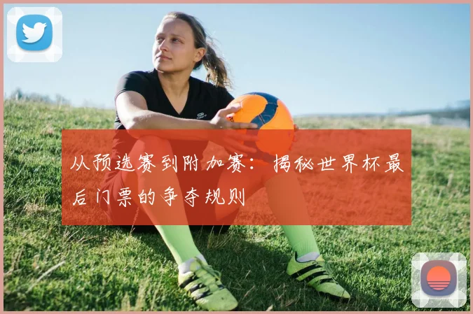 从预选赛到附加赛：揭秘世界杯最后门票的争夺规则