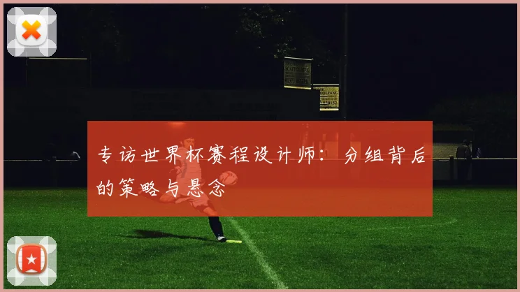 专访世界杯赛程设计师:分组背后的策略与悬念