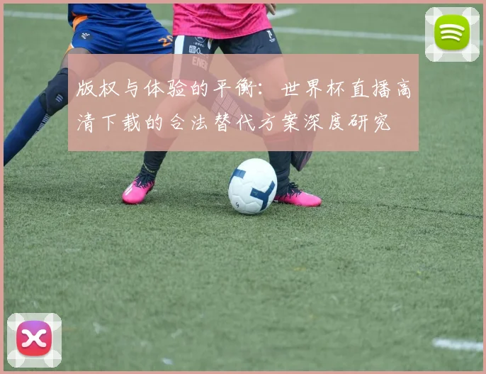 版权与体验的平衡:世界杯直播高清下载的合法替代方案深度研究
