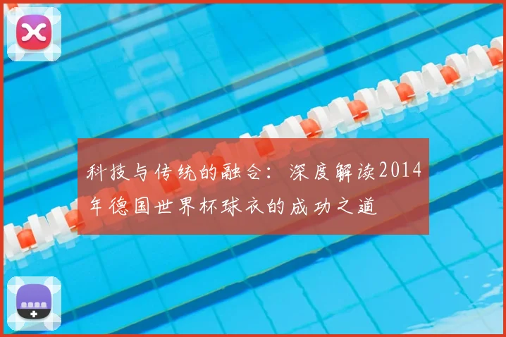 科技与传统的融合：深度解读2014年德国世界杯球衣的成功之道