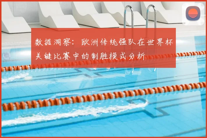 数据洞察:欧洲传统强队在世界杯关键比赛中的制胜模式分析