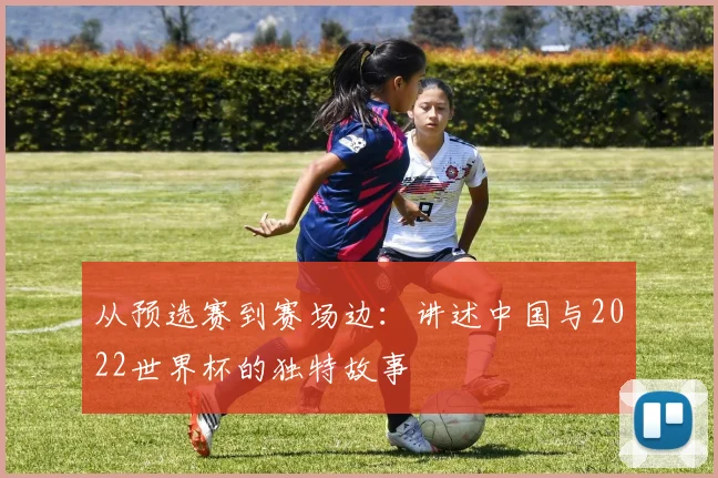 从预选赛到赛场边：讲述中国与2022世界杯的独特故事
