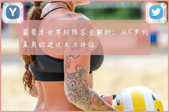 葡萄牙世界杯阵容全解析:从C罗到莱奥的进攻火力评估