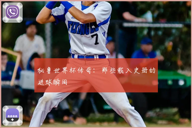 秘鲁世界杯传奇：那些载入史册的进球瞬间