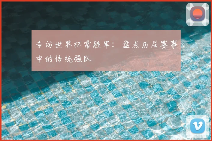 专访世界杯常胜军:盘点历届赛事中的传统强队