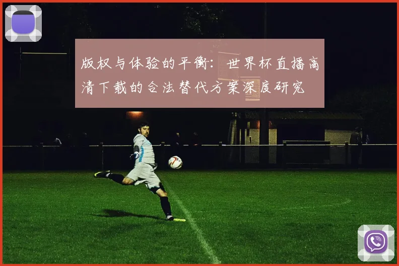 版权与体验的平衡:世界杯直播高清下载的合法替代方案深度研究