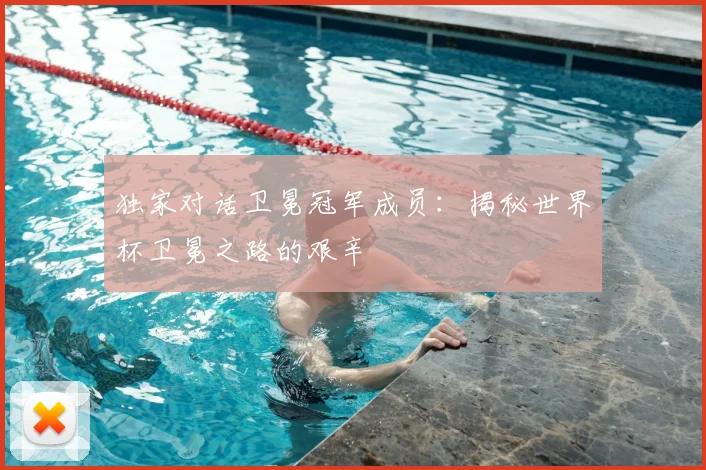 独家对话卫冕冠军成员:揭秘世界杯卫冕之路的艰辛