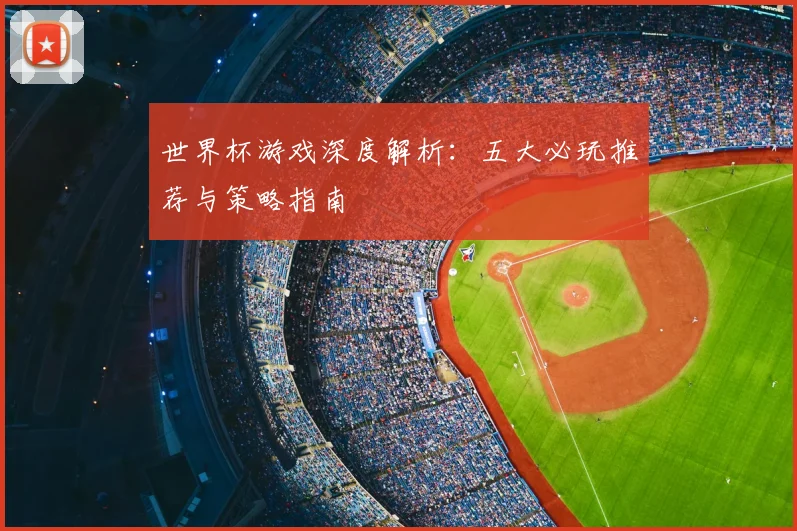 世界杯游戏深度解析：五大必玩推荐与策略指南