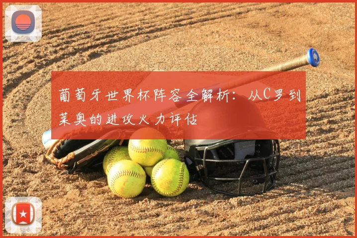葡萄牙世界杯阵容全解析:从C罗到莱奥的进攻火力评估