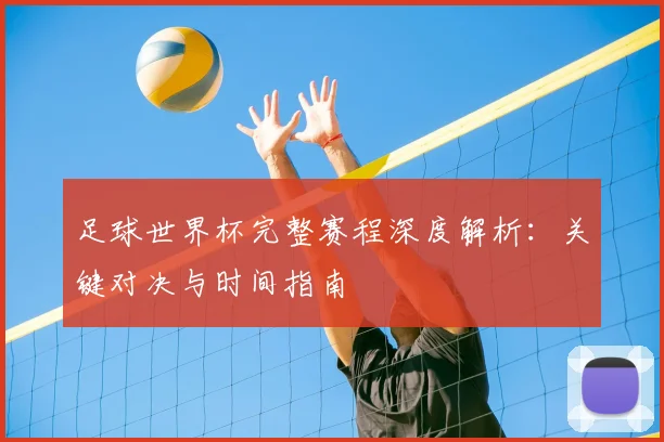 足球世界杯完整赛程深度解析:关键对决与时间指南