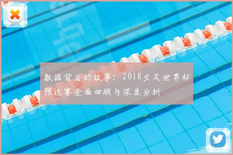 数据背后的故事：2018女足世界杯预选赛全面回顾与深度分析