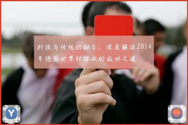 科技与传统的融合：深度解读2014年德国世界杯球衣的成功之道