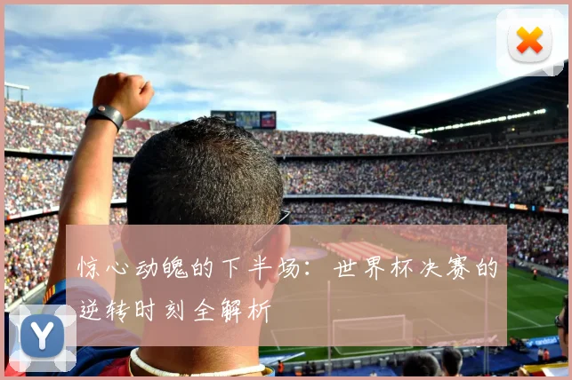 惊心动魄的下半场：世界杯决赛的逆转时刻全解析