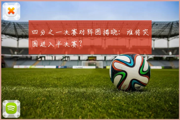 四分之一决赛对阵图揭晓：谁将突围进入半决赛？