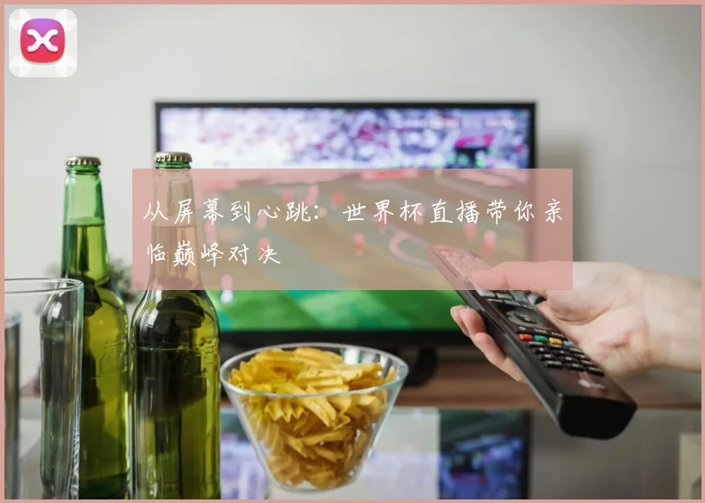 从屏幕到心跳:世界杯直播带你亲临巅峰对决