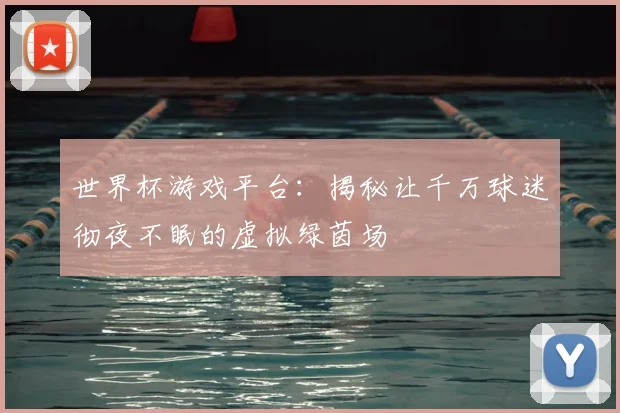 世界杯游戏平台:揭秘让千万球迷彻夜不眠的虚拟绿茵场