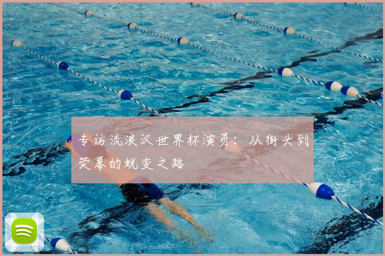 专访流浪汉世界杯演员:从街头到荧幕的蜕变之路