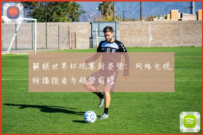 解锁世界杯观赛新姿势:网络电视转播指南与趋势前瞻