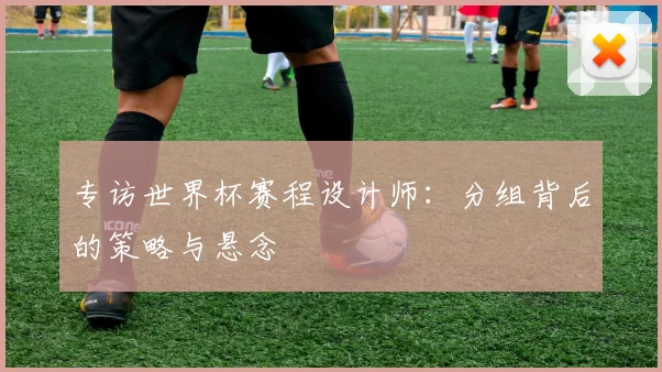 专访世界杯赛程设计师:分组背后的策略与悬念