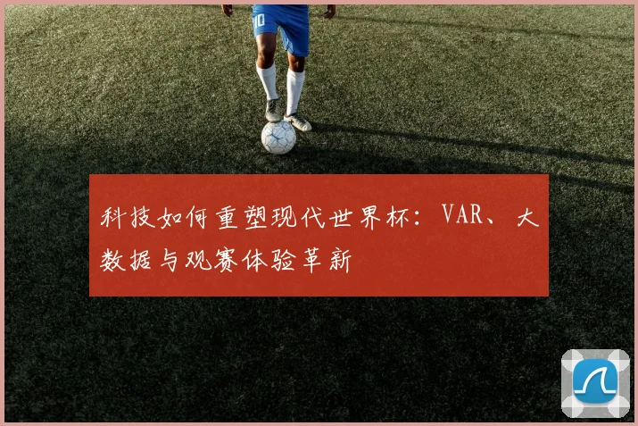 科技如何重塑现代世界杯：VAR、大数据与观赛体验革新