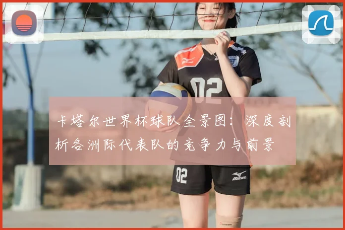 卡塔尔世界杯球队全景图:深度剖析各洲际代表队的竞争力与前景
