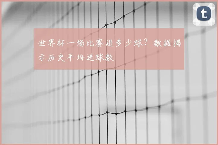 世界杯一场比赛进多少球?数据揭示历史平均进球数