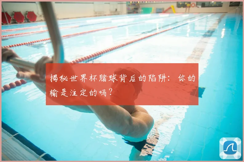 揭秘世界杯赌球背后的陷阱：你的输是注定的吗？