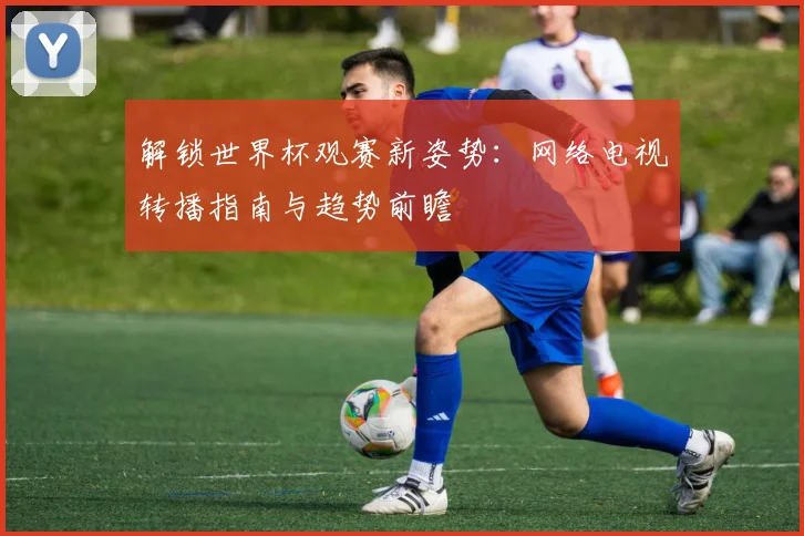 解锁世界杯观赛新姿势:网络电视转播指南与趋势前瞻