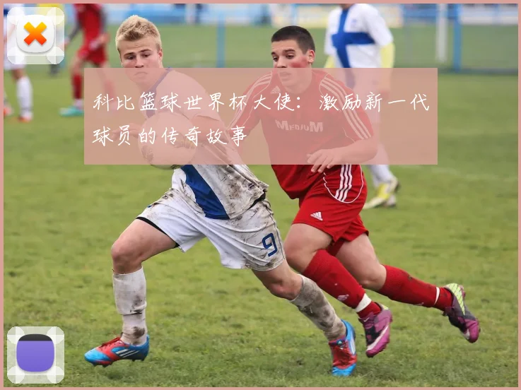 科比篮球世界杯大使：激励新一代球员的传奇故事