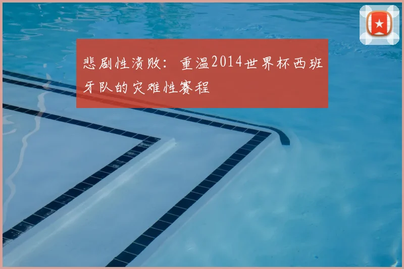 悲剧性溃败：重温2014世界杯西班牙队的灾难性赛程