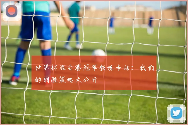 世界杯混合赛冠军教练专访:我们的制胜策略大公开