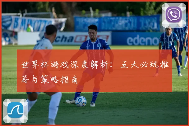 世界杯游戏深度解析:五大必玩推荐与策略指南