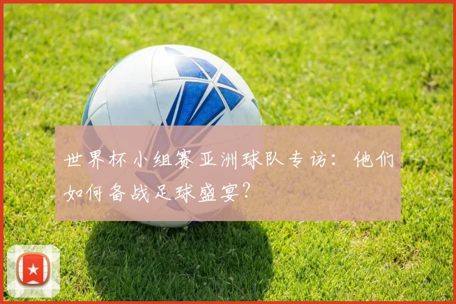 世界杯小组赛亚洲球队专访：他们如何备战足球盛宴？