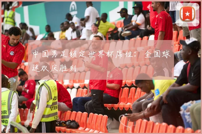中国男足锁定世界杯席位:全国球迷欢庆胜利