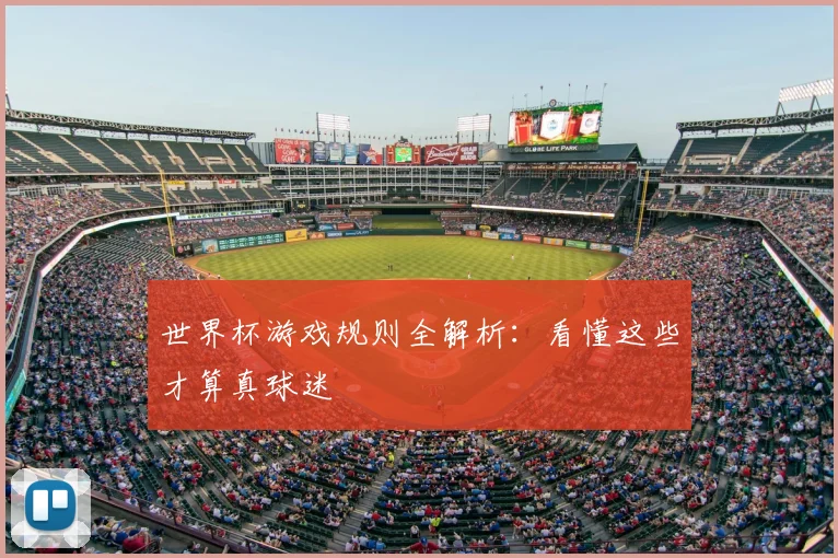 世界杯游戏规则全解析:看懂这些才算真球迷