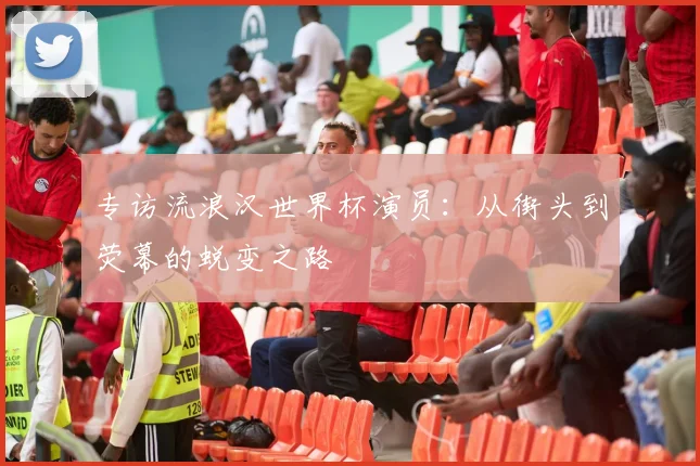 专访流浪汉世界杯演员:从街头到荧幕的蜕变之路