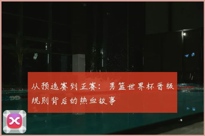 从预选赛到正赛：男篮世界杯晋级规则背后的热血故事
