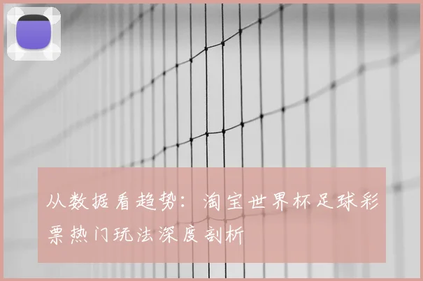 从数据看趋势：淘宝世界杯足球彩票热门玩法深度剖析