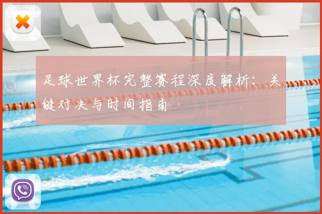 足球世界杯完整赛程深度解析:关键对决与时间指南