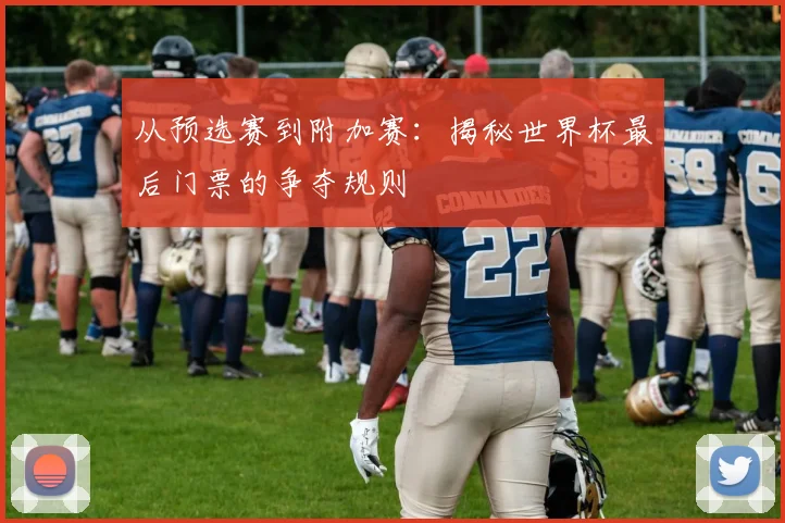 从预选赛到附加赛：揭秘世界杯最后门票的争夺规则