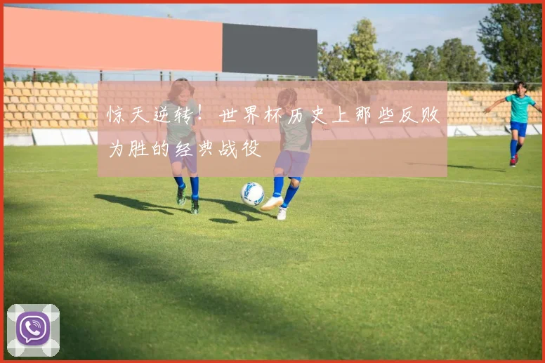 惊天逆转！世界杯历史上那些反败为胜的经典战役