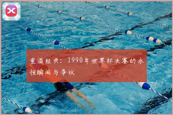 重温经典:1990年世界杯决赛的永恒瞬间与争议