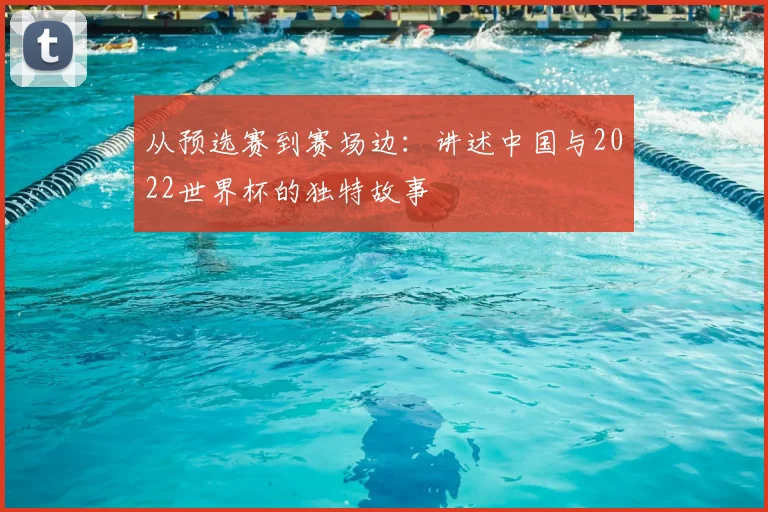 从预选赛到赛场边：讲述中国与2022世界杯的独特故事