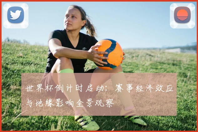 世界杯倒计时启动：赛事经济效应与地缘影响全景观察